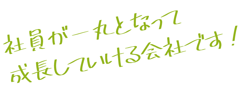 社員が一丸となって成長していける会社です！