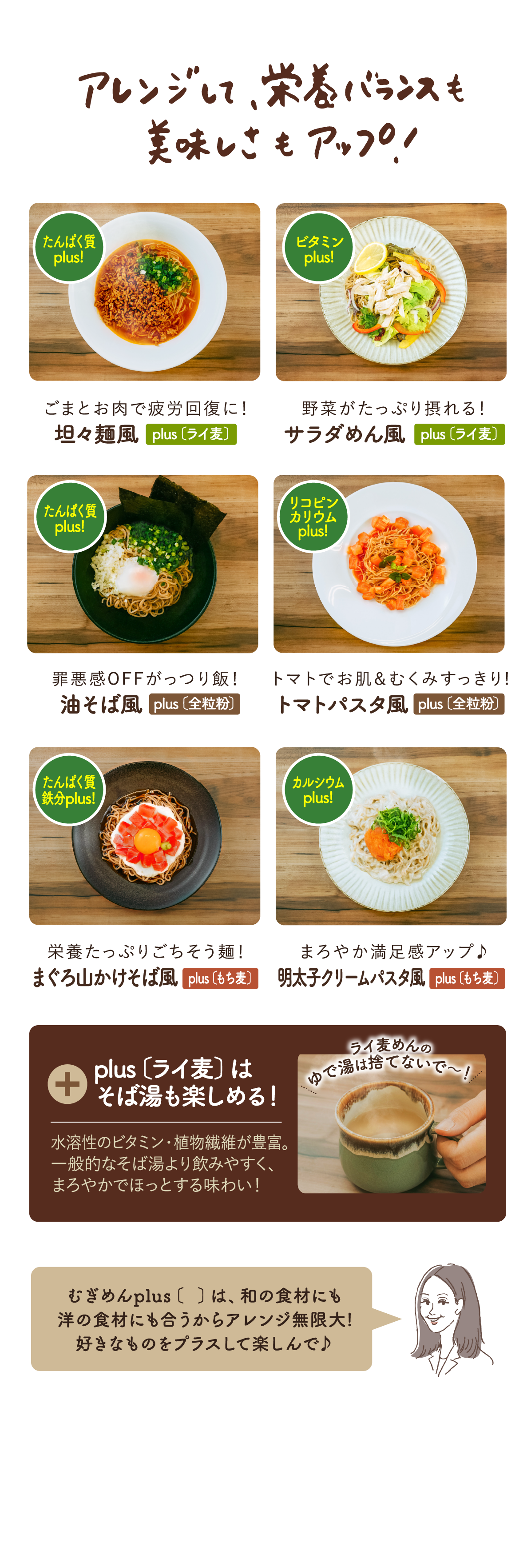 アレンジして、栄養バランスも美味しさもアップ！坦々麺風、サラダめん風、油そば風、トマトパスタ風、まぐろ山かけそば風、明太子クリームパスタ風（plus〔ライ麦〕はそば湯も楽しめる！）